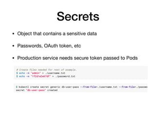 Secrets
• Object that contains a sensitive data

• Passwords, OAuth token, etc

• Production service needs secure token passed to Pods
 