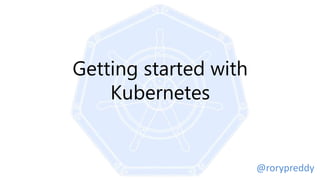 Getting started with
Kubernetes
@rorypreddy
 