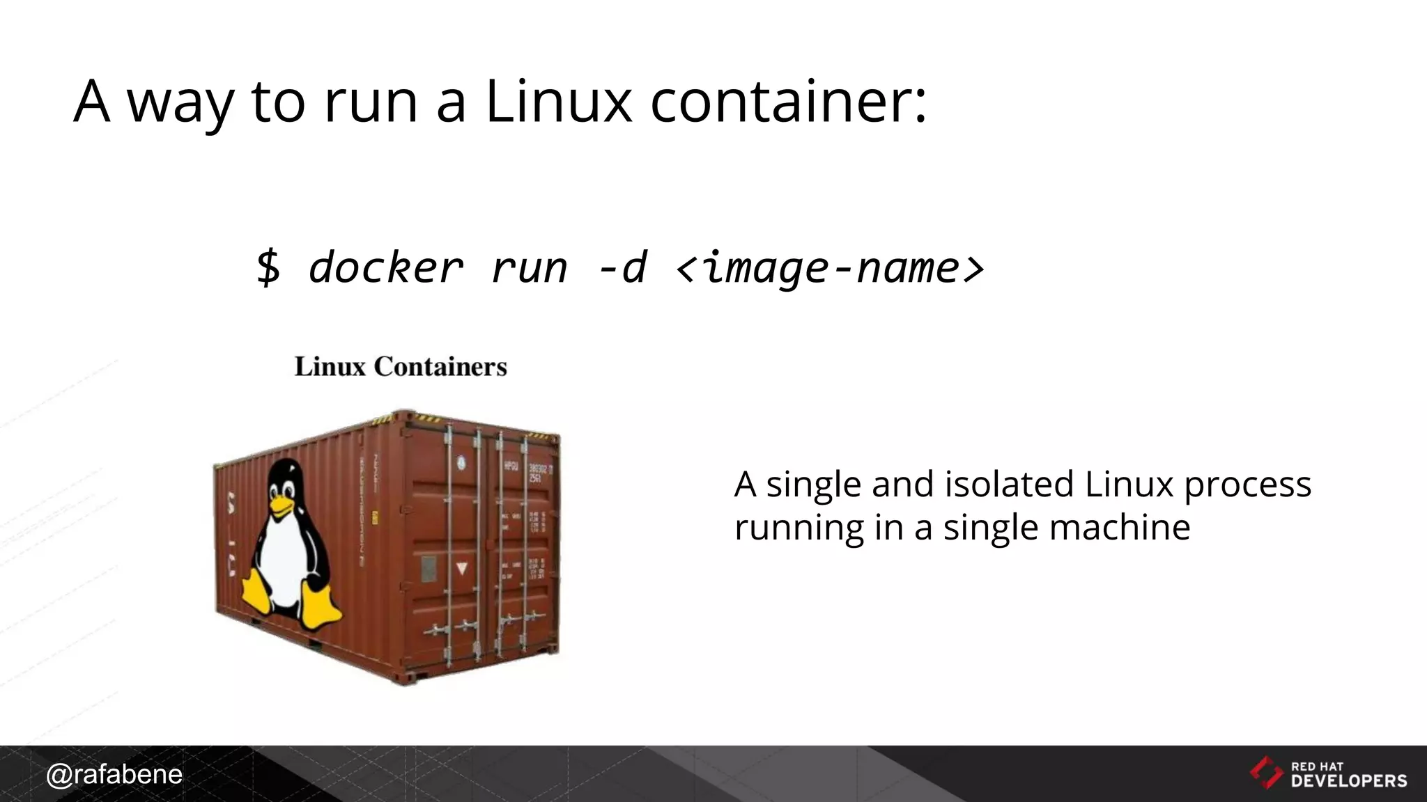 @rafabene
A way to run a Linux container:
$ docker run -d <image-name>
A single and isolated Linux process
running in a single machine
 
