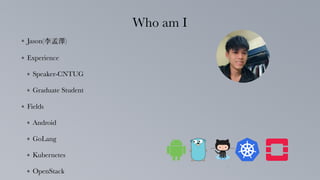 Jason(李孟澤)
Experience
Speaker-CNTUG
Graduate Student
Fields
Android
GoLang
Kubernetes
OpenStack
Who am I
2
 