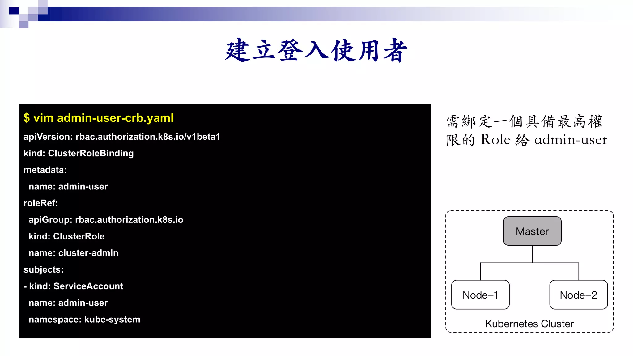 -$ vim admin-user-crb.yaml
apiVersion: rbac.authorization.k8s.io/v1beta1
kind: ClusterRoleBinding
metadata:
name: admin-user
roleRef:
apiGroup: rbac.authorization.k8s.io
kind: ClusterRole
name: cluster-admin
subjects:
- kind: ServiceAccount
name: admin-user
namespace: kube-system
 