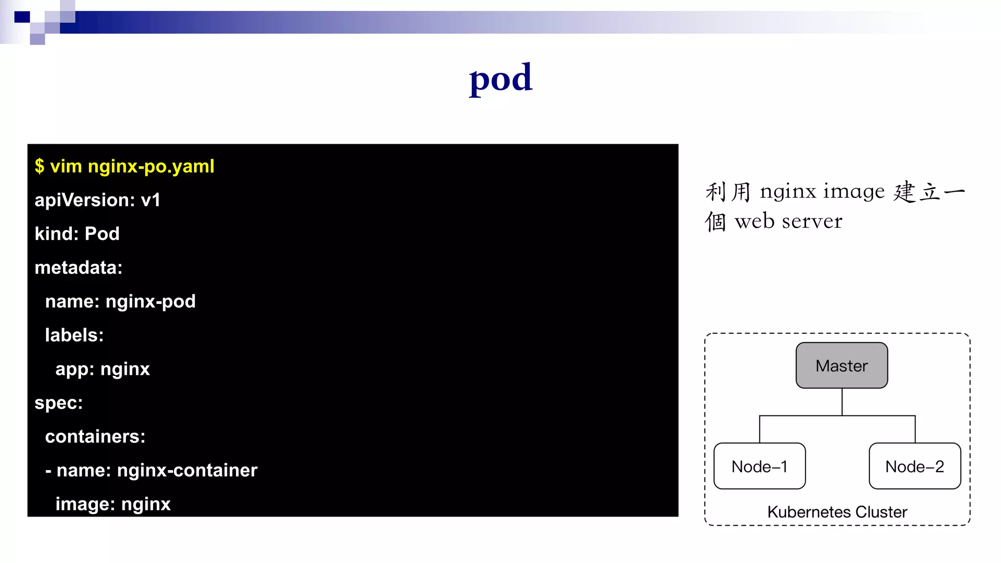 $ vim nginx-po.yaml
apiVersion: v1
kind: Pod
metadata:
name: nginx-pod
labels:
app: nginx
spec:
containers:
- name: nginx-container
image: nginx
 