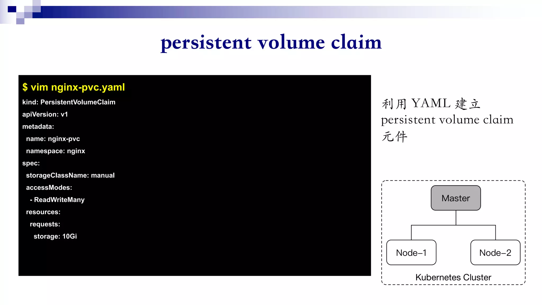 $ vim nginx-pvc.yaml
kind: PersistentVolumeClaim
apiVersion: v1
metadata:
name: nginx-pvc
namespace: nginx
spec:
storageClassName: manual
accessModes:
- ReadWriteMany
resources:
requests:
storage: 10Gi
 