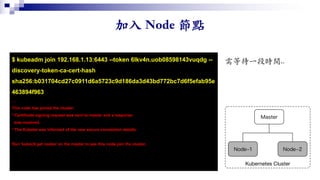 $ kubeadm join 192.168.1.13:6443 --token 6lkv4n.uob08598143vuqdg --
discovery-token-ca-cert-hash
sha256:b031704cd27c0911d6a5723c9d186da3d43bd772bc7d6f5efab95e
463894f963
…
This node has joined the cluster:
* Certificate signing request was sent to master and a response
was received.
* The Kubelet was informed of the new secure connection details.
Run 'kubectl get nodes' on the master to see this node join the cluster.
 