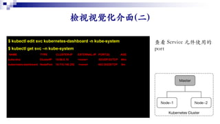 $ kubectl edit svc kubernetes-dashboard -n kube-system
$ kubectl get svc –n kube-system
NAME TYPE CLUSTER-IP EXTERNAL-IP PORT(S) AGE
kube-dns ClusterIP 10.96.0.10 <none> 53/UDP,53/TCP 40m
kubernetes-dashboard NodePort 10.110.140.252 <none> 443:30225/TCP 9m
 