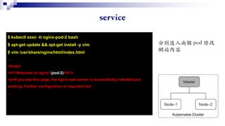 $ kubectl exec -ti nginx-pod-2 bash
$ apt-get update && apt-get install -y vim
$ vim /usr/share/nginx/html/index.html
…
<body>
<h1>Welcome to nginx! (pod-2)</h1>
<p>If you see this page, the nginx web server is successfully installed and
working. Further configuration is required.</p>
…
 