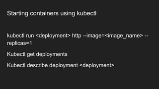 Starting containers using kubectl
kubectl run <deployment> http --image=<image_name> --
replicas=1
Kubectl get deployments
Kubectl describe deployment <deployment>
 