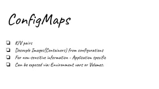 ConﬁgMaps
❏ K/V pairs
❏ Decouple Images(Containers) from conﬁgurations
❏ For non-sensitive information - Application speciﬁc
❏ Can be exposed via: Environment vars or Volumes.
 