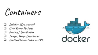 Containers
❏ Isolation (Cpu, memry)
❏ Linux Kernel Features
❏ Packing / Speciﬁcation
❏ Images, Image Repositories
❏ RuntimeClasses: Alpha == CRI
 