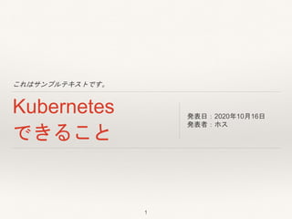 これはサンプルテキストです。
Kubernetes
できること
発表日：2020年10月16日
発表者：ホス
1
 