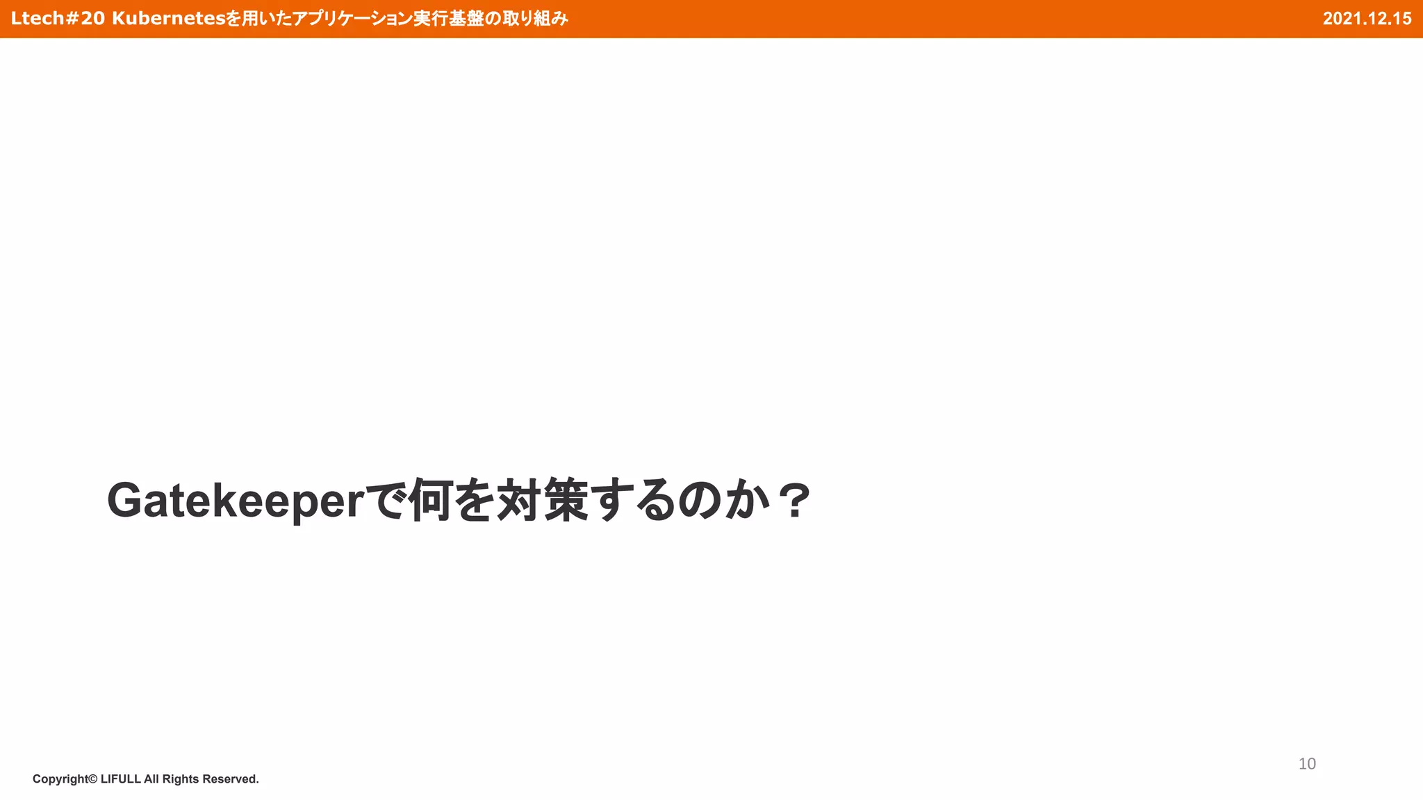 Copyright© LIFULL All Rights Reserved.
Ltech#20 Kubernetesを用いたアプリケーション実行基盤の取り組み 2021.12.15
Gatekeeperで何を対策するのか？
10
 