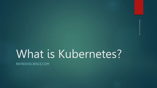 What is Kubernetes?
REFRESHSCIENCE.COM
 