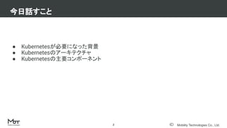 Mobility Technologies Co., Ltd.
● Kubernetesが必要になった背景
● Kubernetesのアーキテクチャ
● Kubernetesの主要コンポーネント
今日話すこと
2
 