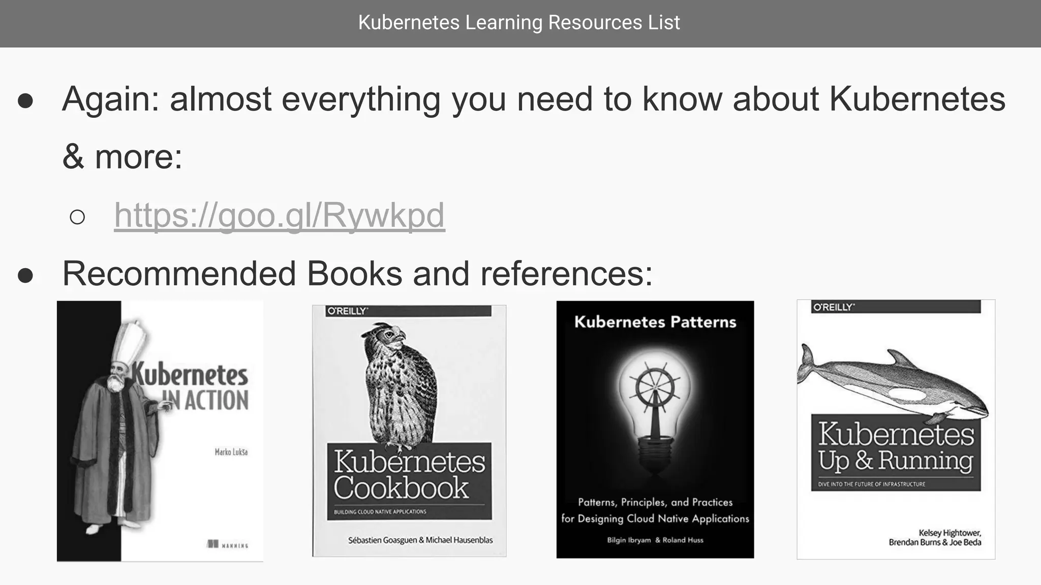 Kubernetes Learning Resources List
● Again: almost everything you need to know about Kubernetes
& more:
○ https://goo.gl/Rywkpd
● Recommended Books and references:
 