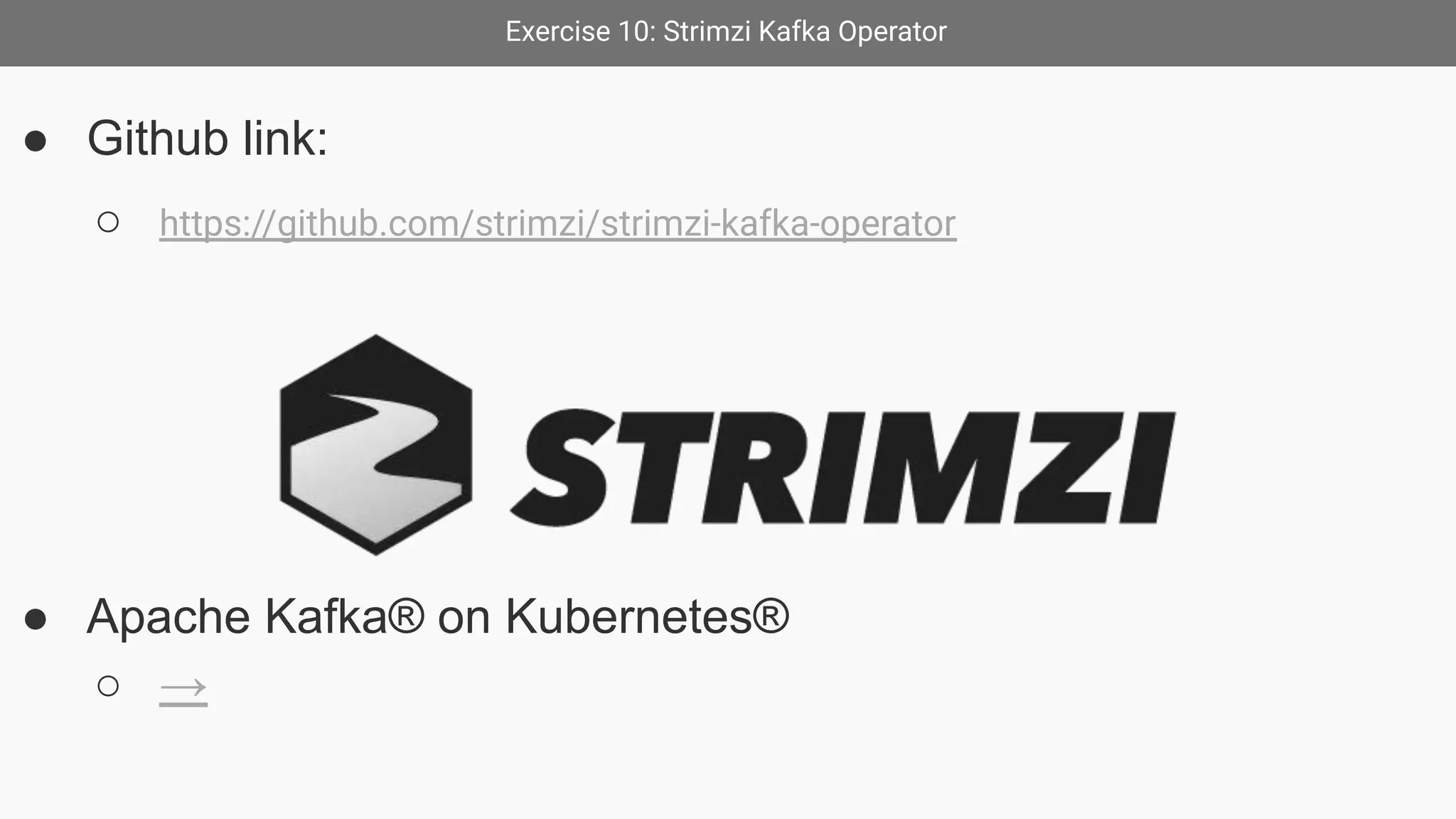 Exercise 10: Strimzi Kafka Operator
● Github link:
○ https://github.com/strimzi/strimzi-kafka-operator
● Apache Kafka® on Kubernetes®
○ →
 