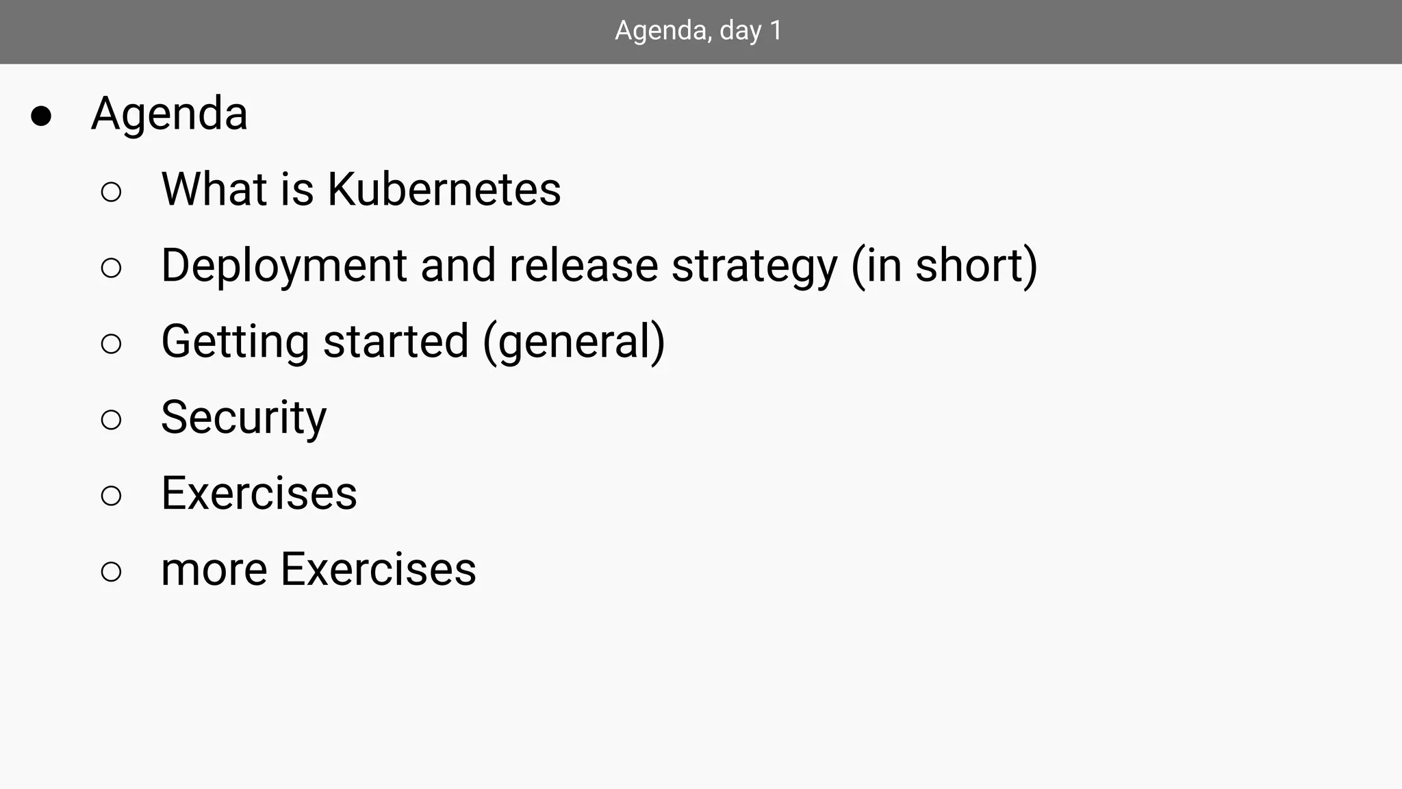 Agenda, day 1
● Agenda
○ What is Kubernetes
○ Deployment and release strategy (in short)
○ Getting started (general)
○ Security
○ Exercises
○ more Exercises
 