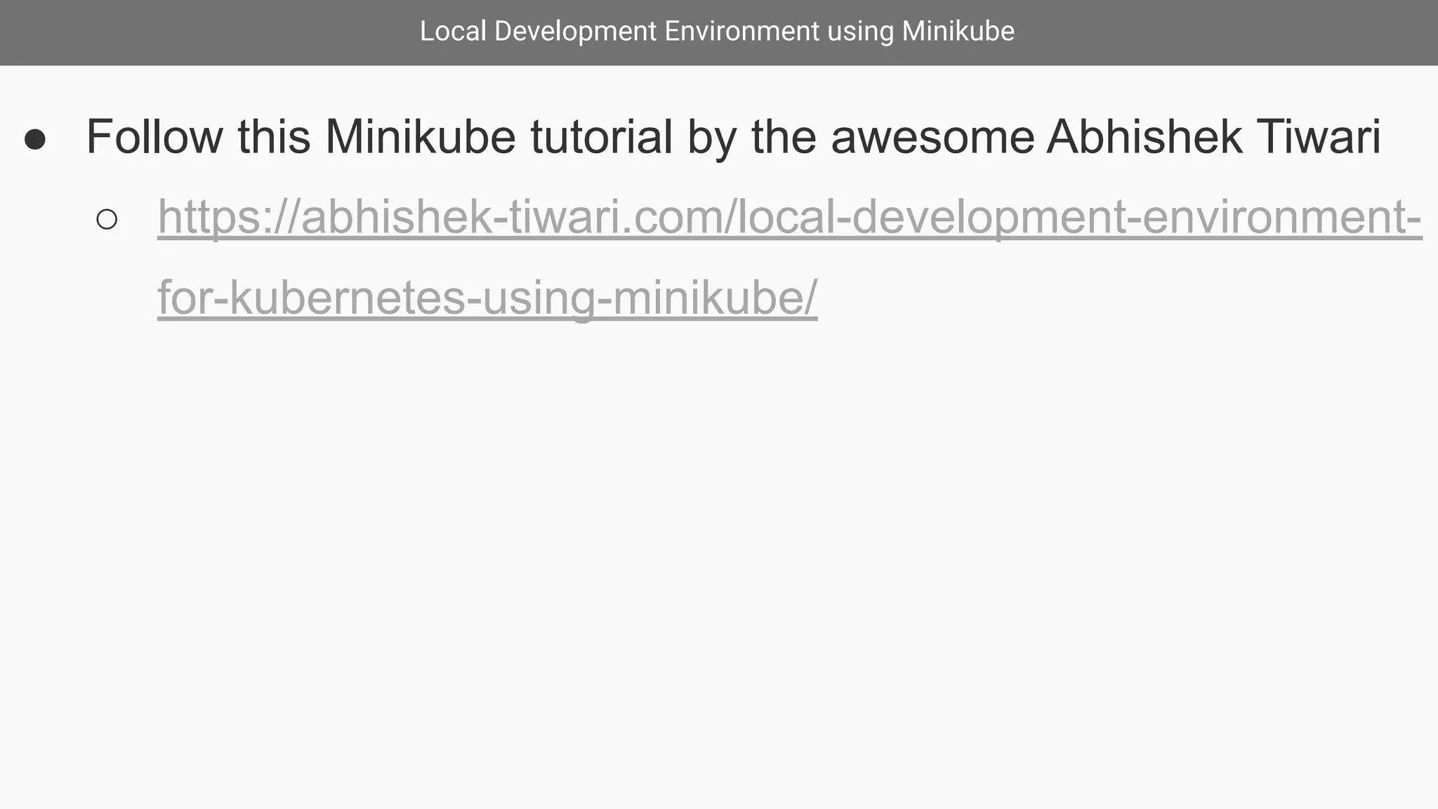 Local Development Environment using Minikube
● Follow this Minikube tutorial by the awesome Abhishek Tiwari
○ https://abhishek-tiwari.com/local-development-environment-
for-kubernetes-using-minikube/
 