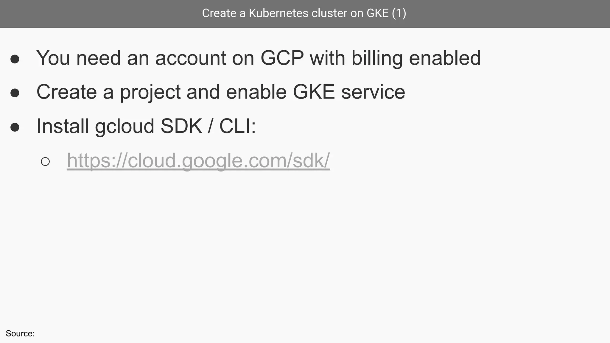 Create a Kubernetes cluster on GKE (1)
● You need an account on GCP with billing enabled
● Create a project and enable GKE service
● Install gcloud SDK / CLI:
○ https://cloud.google.com/sdk/
Source:
 