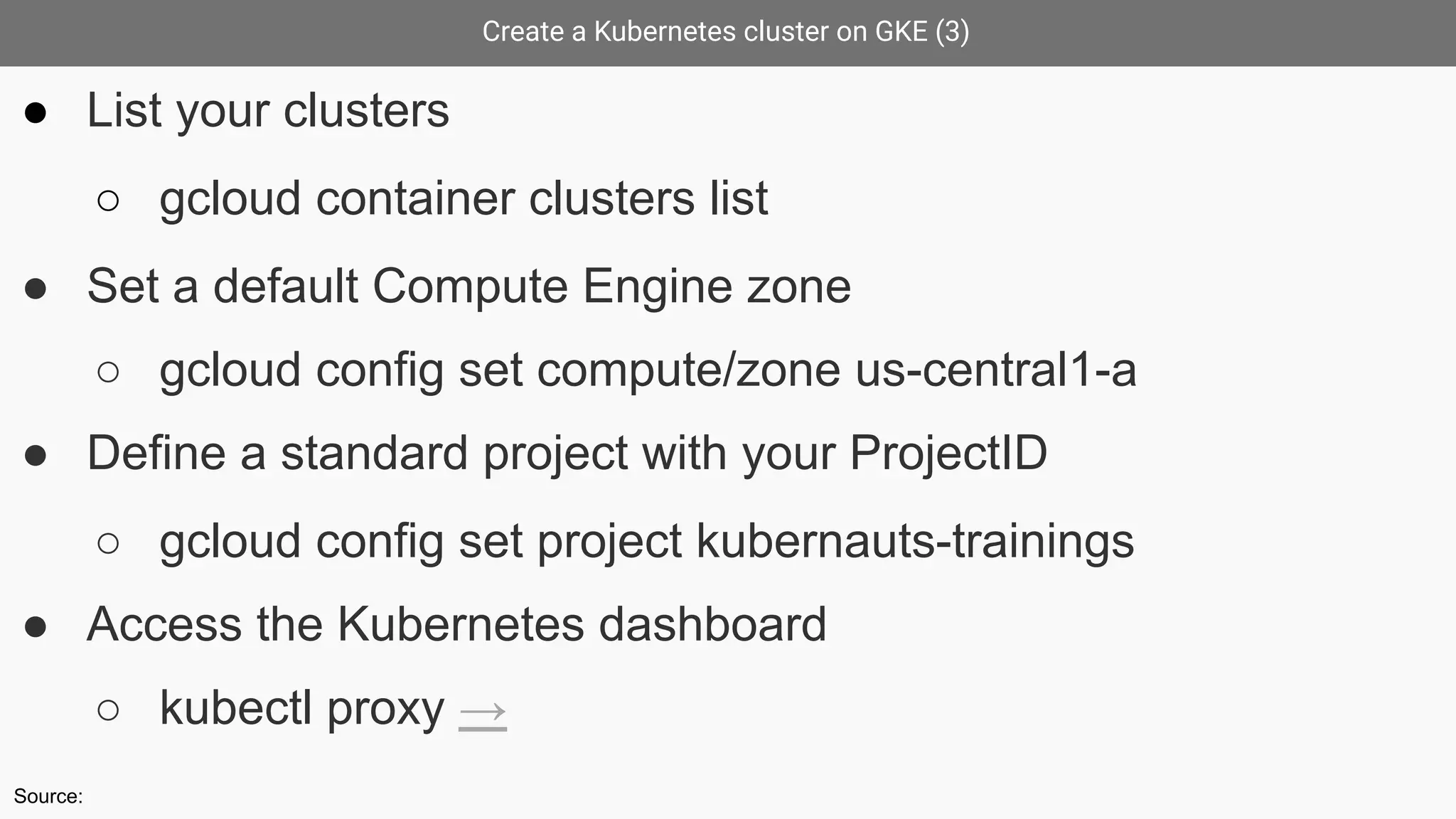 Create a Kubernetes cluster on GKE (3)
● List your clusters
○ gcloud container clusters list
● Set a default Compute Engine zone
○ gcloud config set compute/zone us-central1-a
● Define a standard project with your ProjectID
○ gcloud config set project kubernauts-trainings
● Access the Kubernetes dashboard
○ kubectl proxy →
Source:
 
