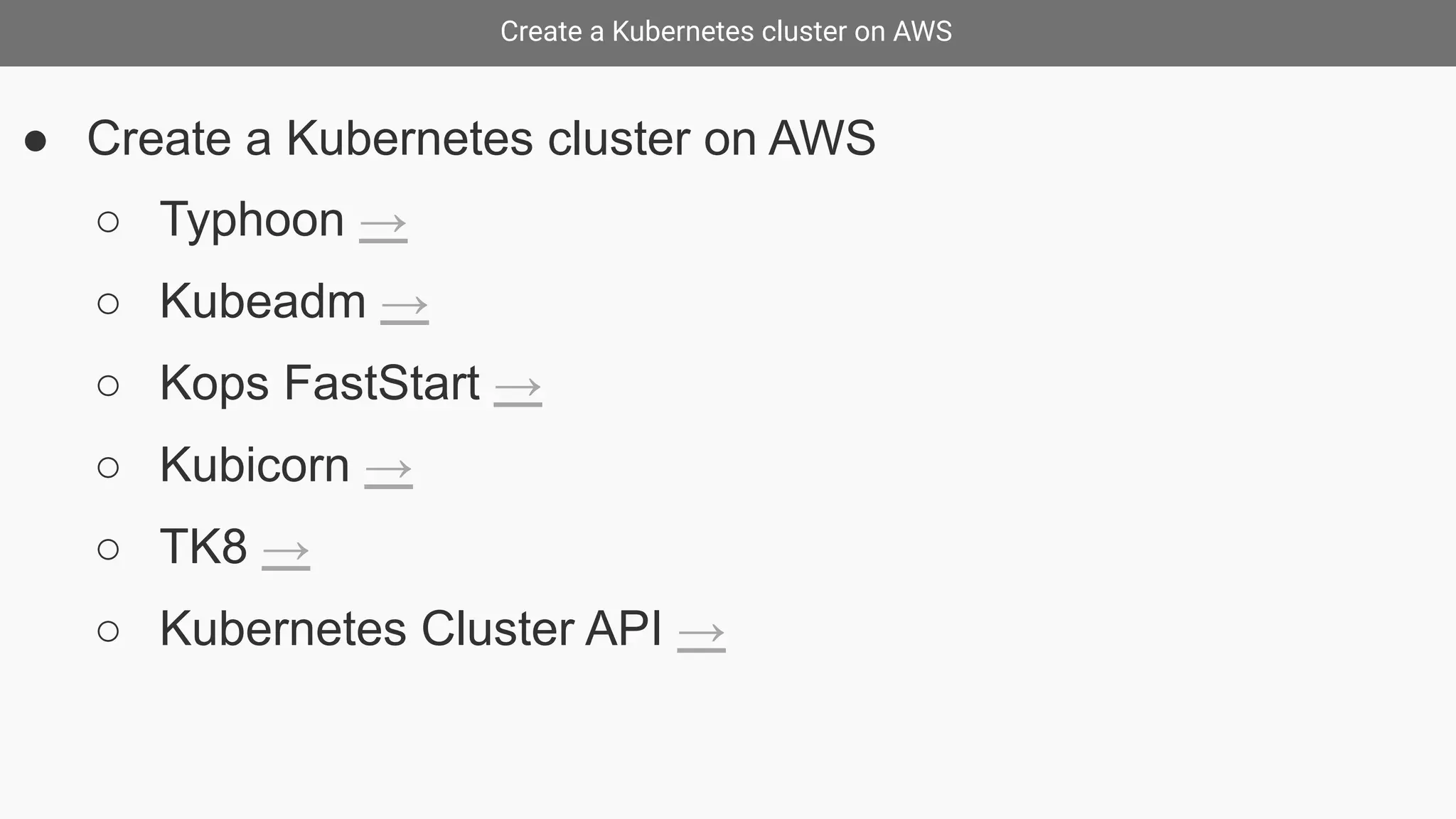 Create a Kubernetes cluster on AWS
● Create a Kubernetes cluster on AWS
○ Typhoon →
○ Kubeadm →
○ Kops FastStart →
○ Kubicorn →
○ TK8 →
○ Kubernetes Cluster API →
 