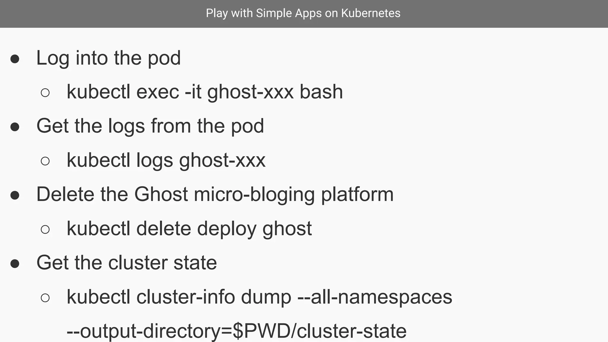 Play with Simple Apps on Kubernetes
● Log into the pod
○ kubectl exec -it ghost-xxx bash
● Get the logs from the pod
○ kubectl logs ghost-xxx
● Delete the Ghost micro-bloging platform
○ kubectl delete deploy ghost
● Get the cluster state
○ kubectl cluster-info dump --all-namespaces
--output-directory=$PWD/cluster-state
 