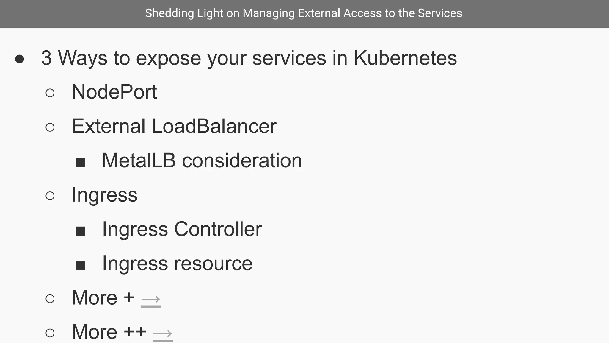 Shedding Light on Managing External Access to the Services
● 3 Ways to expose your services in Kubernetes
○ NodePort
○ External LoadBalancer
■ MetalLB consideration
○ Ingress
■ Ingress Controller
■ Ingress resource
○ More + →
○ More ++ →
 