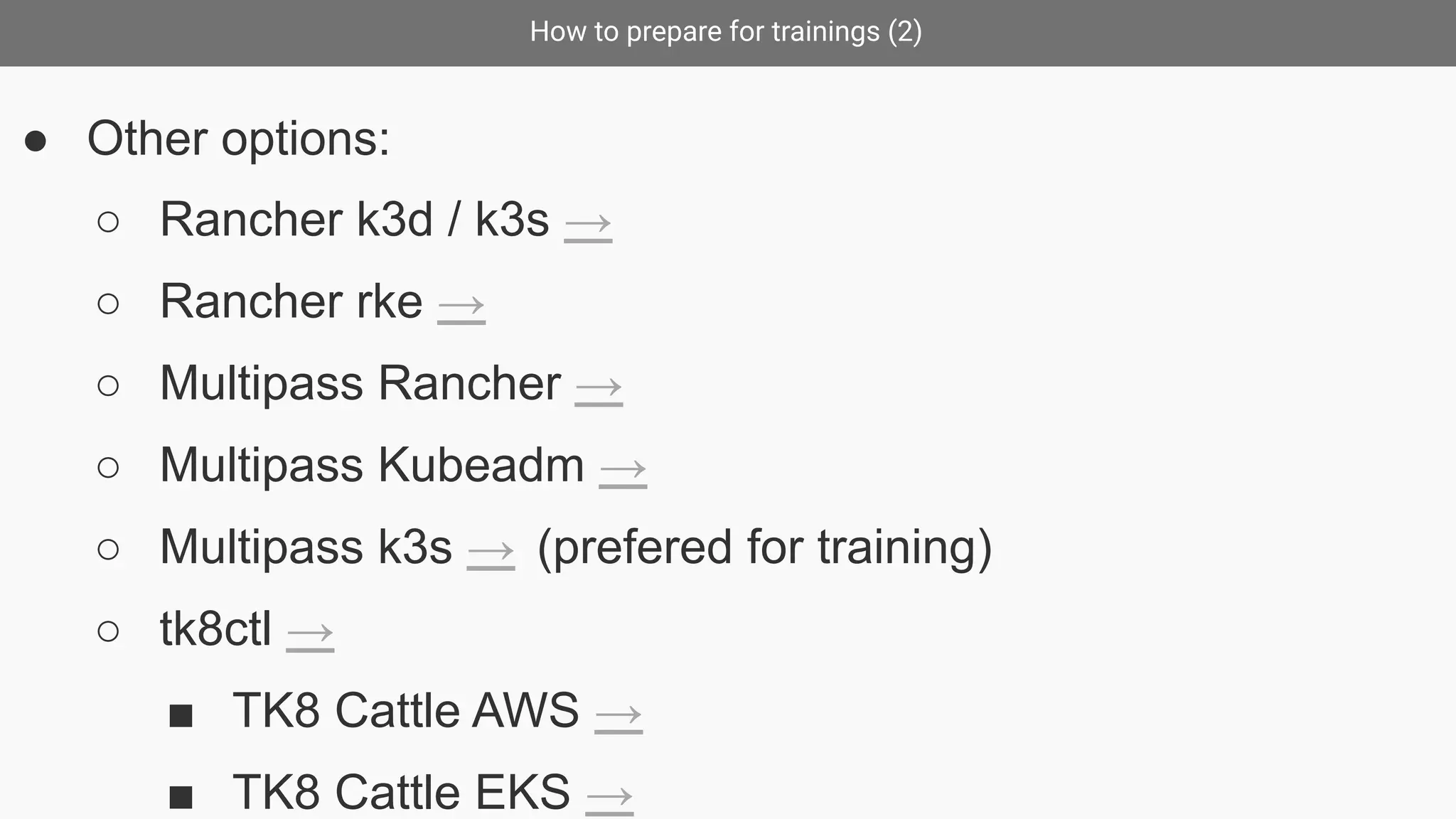 How to prepare for trainings (2)
● Other options:
○ Rancher k3d / k3s →
○ Rancher rke →
○ Multipass Rancher →
○ Multipass Kubeadm →
○ Multipass k3s → (prefered for training)
○ tk8ctl →
■ TK8 Cattle AWS →
■ TK8 Cattle EKS →
 