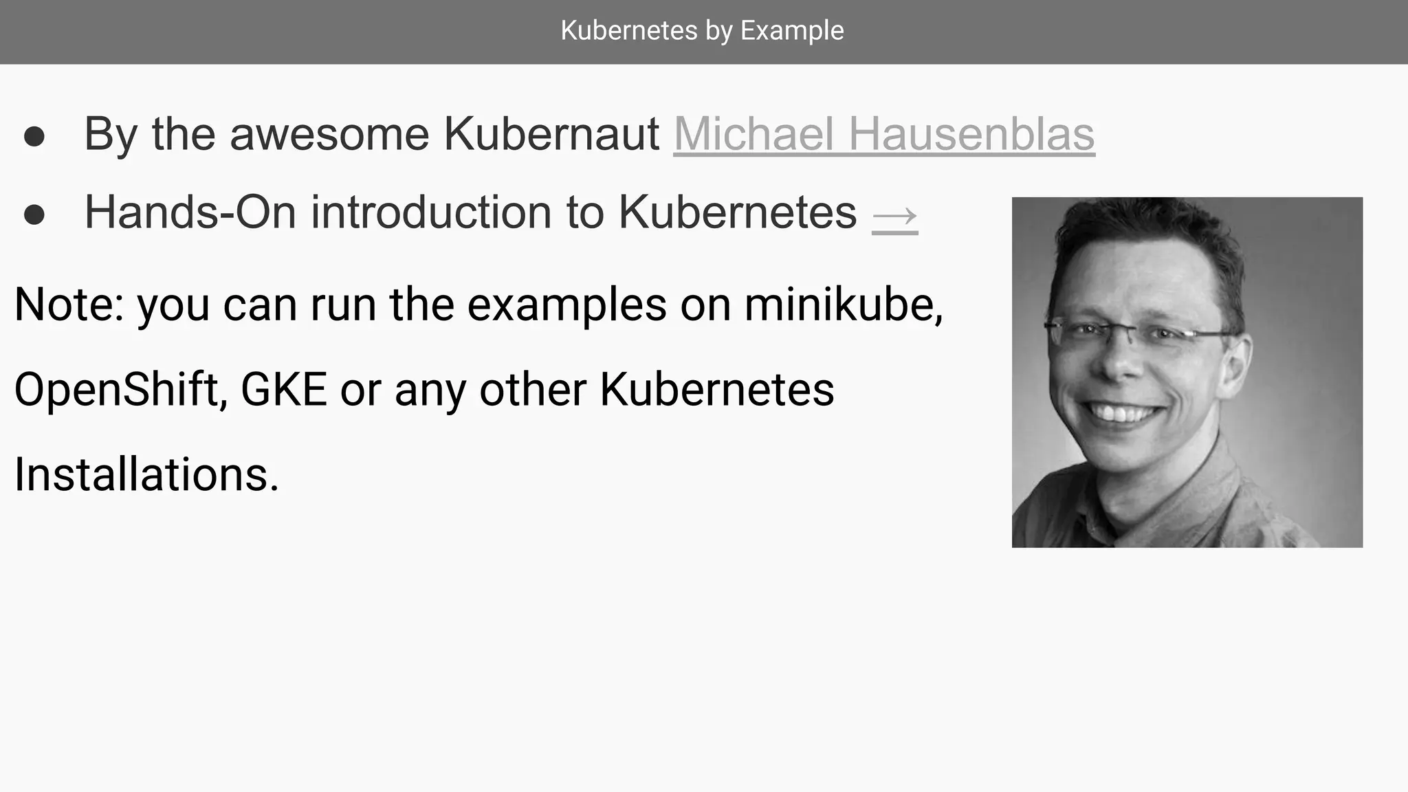 Kubernetes by Example
● By the awesome Kubernaut Michael Hausenblas
● Hands-On introduction to Kubernetes →
Note: you can run the examples on minikube,
OpenShift, GKE or any other Kubernetes
Installations.
 