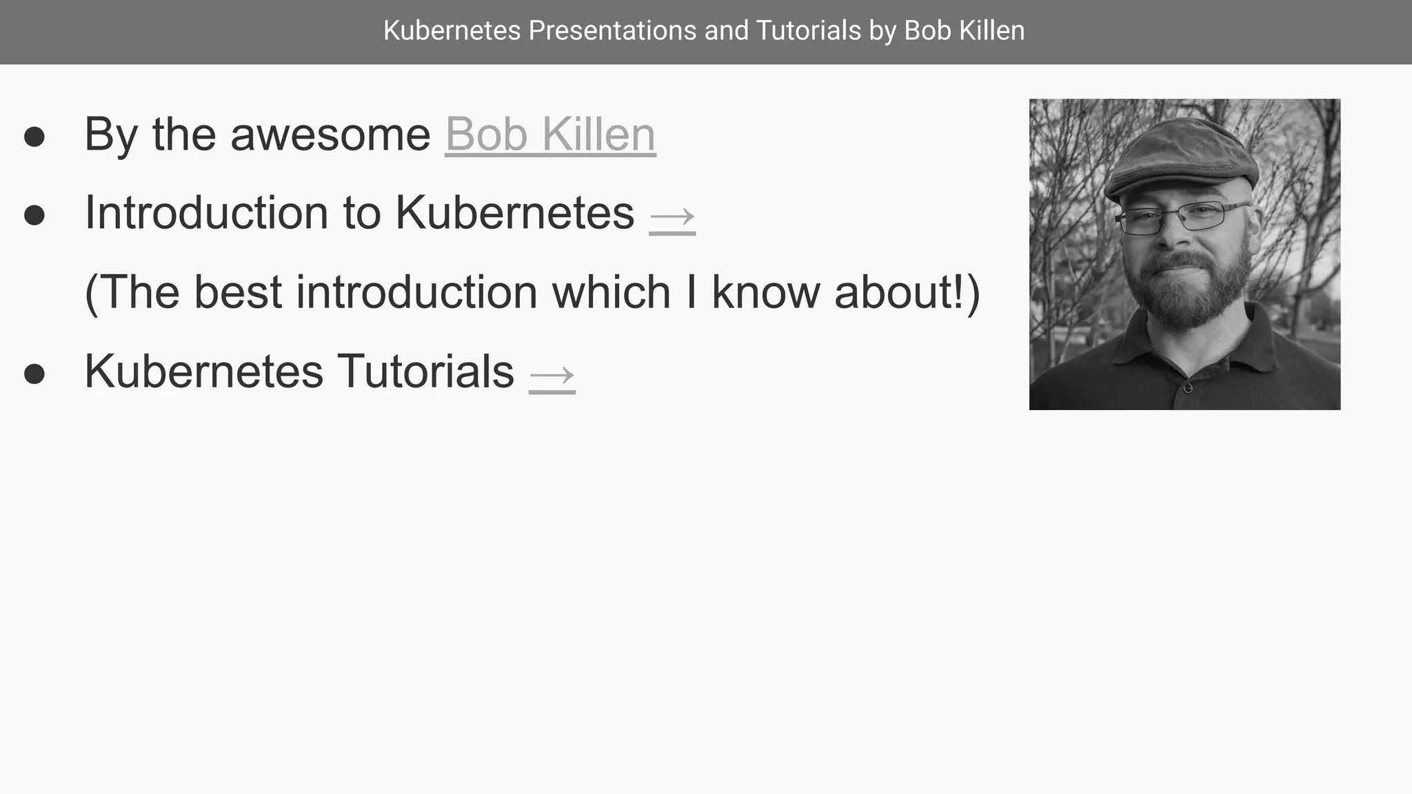 Kubernetes Presentations and Tutorials by Bob Killen
● By the awesome Bob Killen
● Introduction to Kubernetes →
(The best introduction which I know about!)
● Kubernetes Tutorials →
 