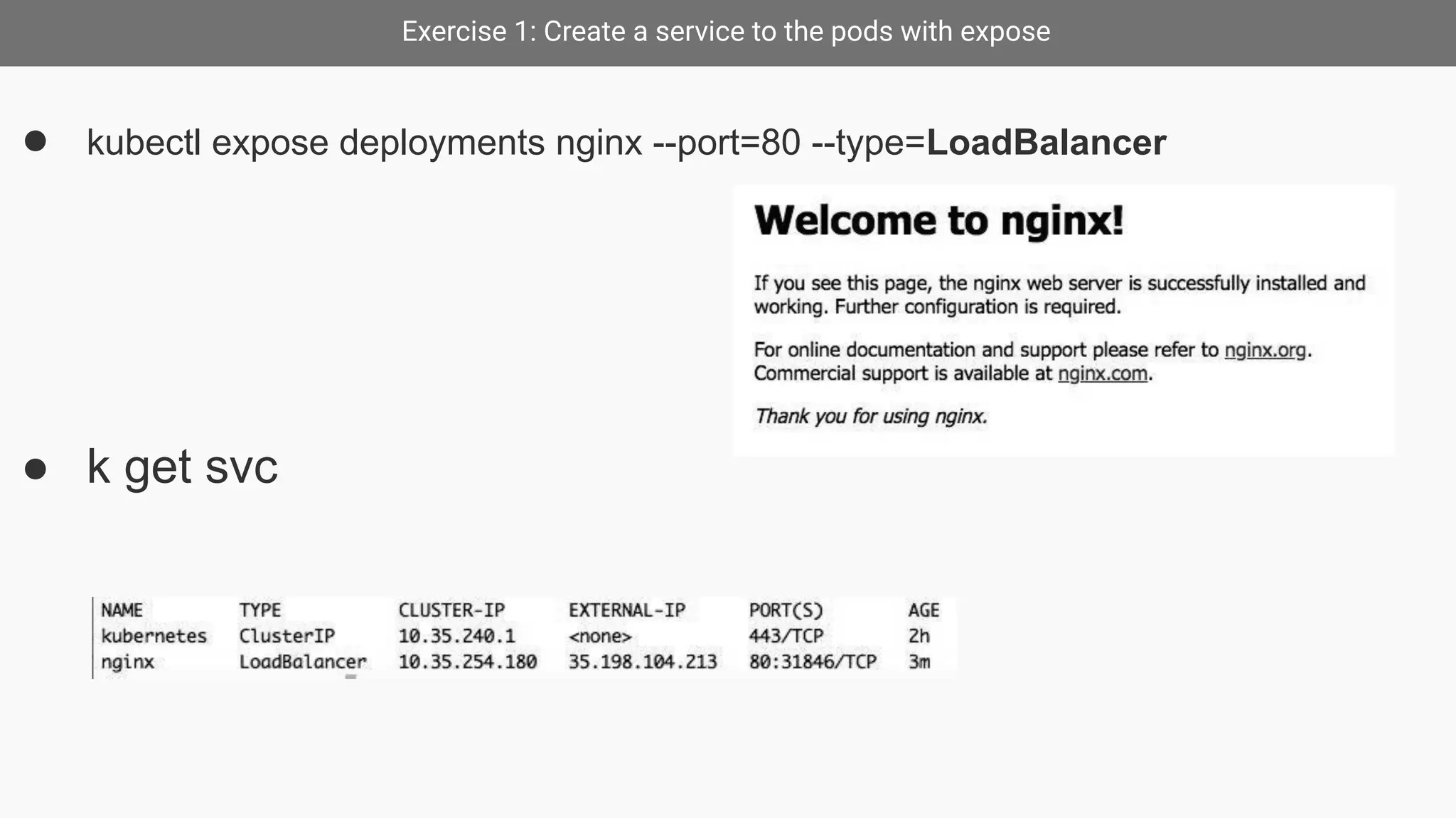 Exercise 1: Create a service to the pods with expose
● kubectl expose deployments nginx --port=80 --type=LoadBalancer
● k get svc
 