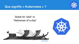 Que signifie « Kubernetes » ?
Greek for “pilot” or
“Helmsman of a ship”
Image Source
 