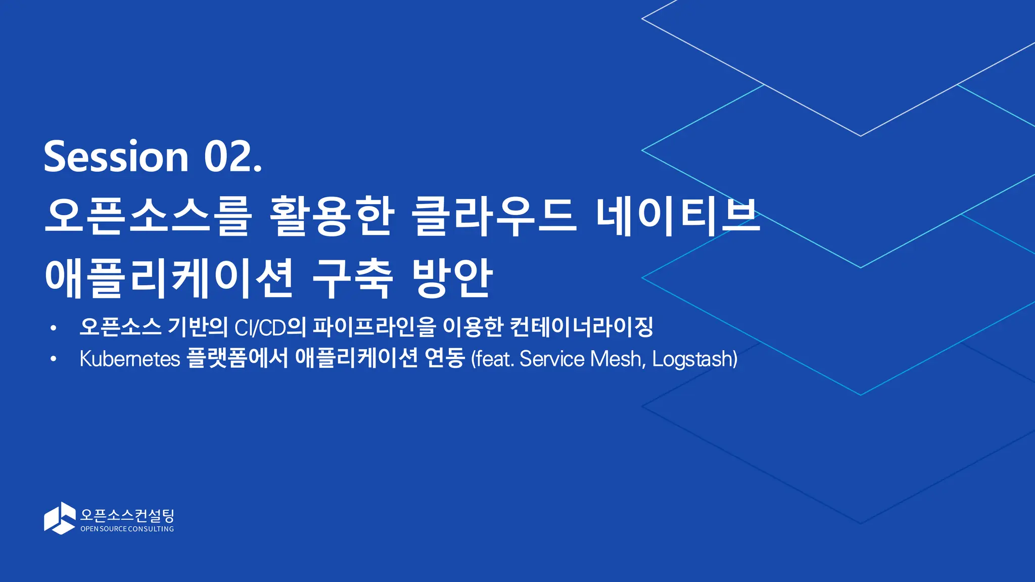 Session 02.
오픈소스를 활용한 클라우드 네이티브
애플리케이션 구축 방안
오픈소스 기반의 CI/CD의 파이프라인을 이용한 컨테이너라이징
Kubernetes 플랫폼에서 애플리케이션 연동 (feat. Service Mesh, Logstash)
 