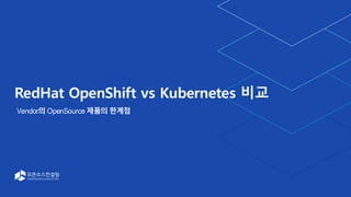 RedHat OpenShift vs Kubernetes 비교
Vendor의 OpenSource 제품의 한계점
 
