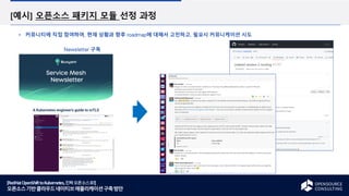 [RedHatOpenShifttoKubernetes,진짜오픈소스로!]
오픈소스기반클라우드네이티브애플리케이션구축방안
[예시] 오픈소스 패키지 모듈 선정 과정
커뮤니티에 직접 참여하여, 현재 상황과 향후 roadmap에 대해서 고민하고, 필요시 커뮤니케이션 시도
Newsletter 구독
Community 와 communication
 