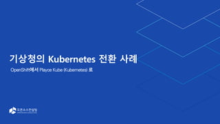 기상청의 Kubernetes 전환 사례
OpenShift에서 Playce Kube (Kubernetes) 로
 