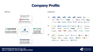 [RedHatOpenShifttoKubernetes,진짜오픈소스로!]
오픈소스기반클라우드네이티브애플리케이션구축방안
Company Profile
Cloud Native Computing
Foundation Silver 회원사
국내 최초/유일의
SUSE 최고 등급
다이아몬드 파트너사
Kubernetes Certified
Service Provider 획득
Supporting Organization
Partners Customers
 