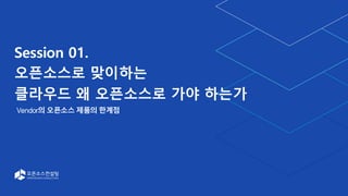 Session 01.
오픈소스로 맞이하는
클라우드 왜 오픈소스로 가야 하는가
Vendor의 오픈소스 제품의 한계점
 