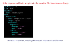 If the requests and limits are given in the manifest file, it works accordingly.
Describe the pod and you will get limits and requests of the container
 