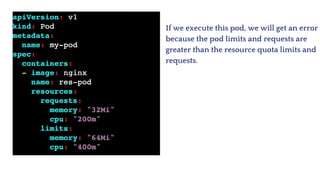 If we execute this pod, we will get an error
because the pod limits and requests are
greater than the resource quota limits and
requests.
 