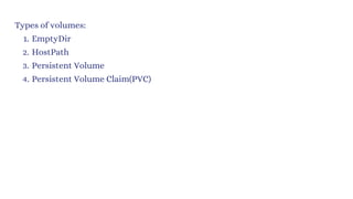 Types of volumes:
EmptyDir
1.
HostPath
2.
Persistent Volume
3.
Persistent Volume Claim(PVC)
4.
 