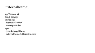 apiVersion: v1
kind: Service
metadata:
name: k8-service
namespace: dev
spec:
type: ExternalName
externalName: k8.learning.com
ExternalName:
 