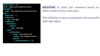 This will helps to pass a command to the pods with
lable app=nginx
SELECTOR: It select the resources based on
labels. Labels are key value pairs.
 