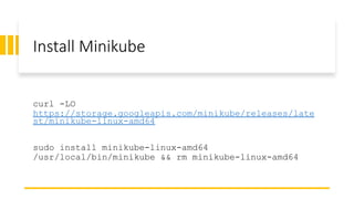 Install Minikube
curl -LO
https://storage.googleapis.com/minikube/releases/late
st/minikube-linux-amd64
sudo install minikube-linux-amd64
/usr/local/bin/minikube && rm minikube-linux-amd64
 