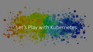 Let’s Play with Kubernetes
 