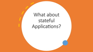 What about
stateful
Applications?
 