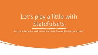 Let’s play a little with
Statefulsets
https://kubernetes.io/docs/tutorials/stateless-application/guestbook/
 