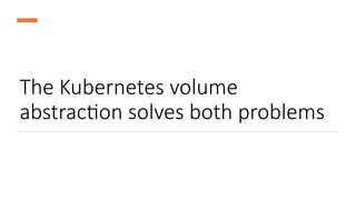 The Kubernetes volume
abstraction solves both problems
 