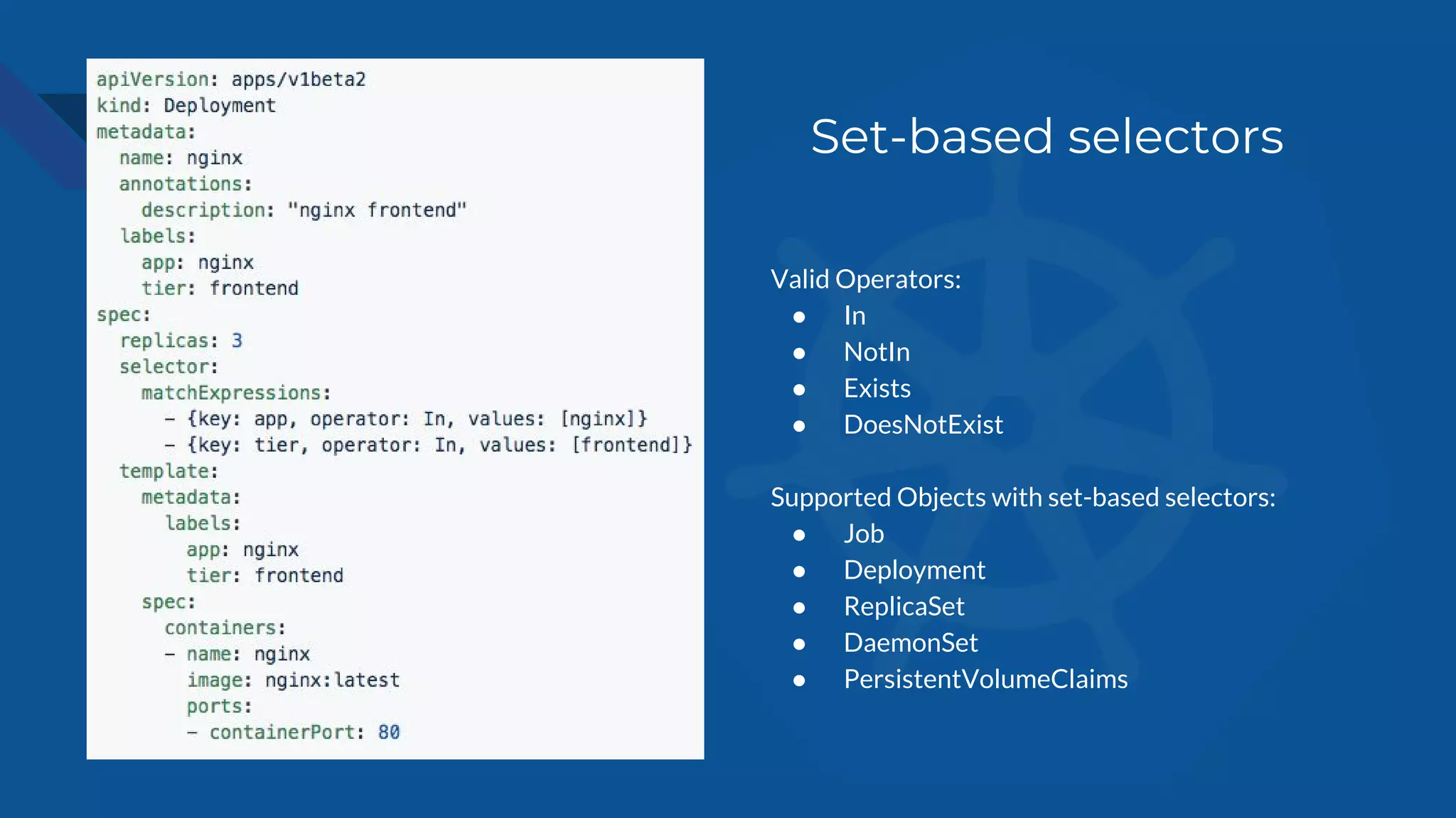 Set-based selectors
Valid Operators:
● In
● NotIn
● Exists
● DoesNotExist
Supported Objects with set-based selectors:
● Job
● Deployment
● ReplicaSet
● DaemonSet
● PersistentVolumeClaims
 