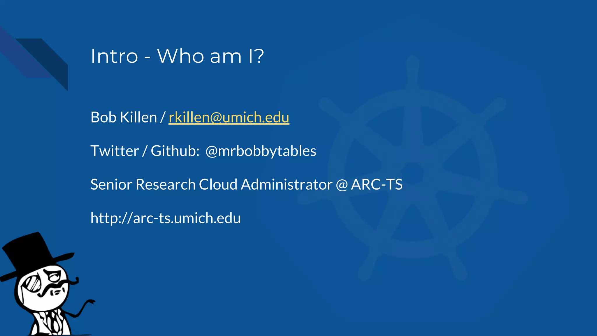 Intro - Who am I?
Bob Killen / rkillen@umich.edu
Twitter / Github: @mrbobbytables
Senior Research Cloud Administrator @ ARC-TS
http://arc-ts.umich.edu
 
