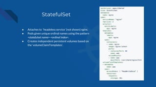 StatefulSet
● Attaches to ‘headeless service’ (not shown) nginx.
● Pods given unique ordinal names using the pattern
<statefulset name>-<ordinal index>.
● Creates independent persistent volumes based on
the ‘volumeClaimTemplates’.
 